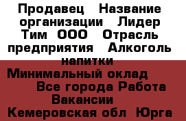 Продавец › Название организации ­ Лидер Тим, ООО › Отрасль предприятия ­ Алкоголь, напитки › Минимальный оклад ­ 12 000 - Все города Работа » Вакансии   . Кемеровская обл.,Юрга г.